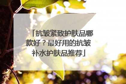 抗皱紧致护肤品哪款好？最好用的抗皱补水护肤品推荐