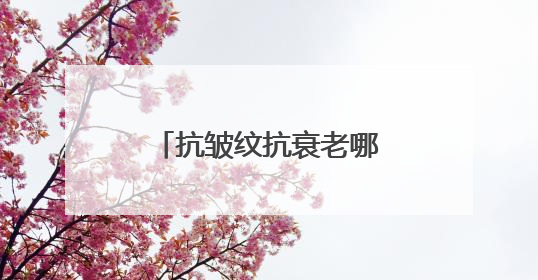 抗皱纹抗衰老哪个牌子好？宝藏国货抗皱品牌推荐，这些不容错过！