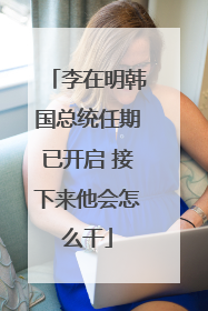李在明韩国总统任期已开启 接下来他会怎么干