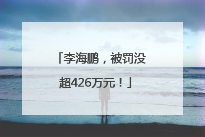 李海鹏，被罚没超426万元！