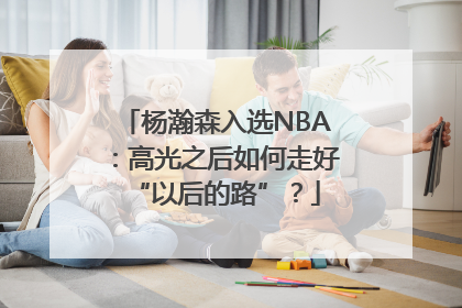 杨瀚森入选NBA：高光之后如何走好“以后的路”？