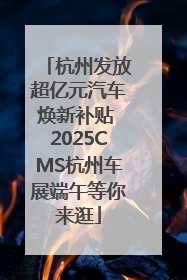 杭州发放超亿元汽车焕新补贴 2025CMS杭州车展端午等你来逛