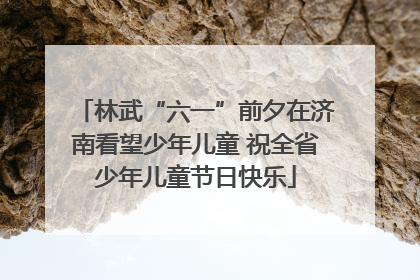 林武“六一”前夕在济南看望少年儿童 祝全省少年儿童节日快乐