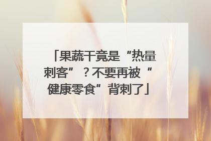 果蔬干竟是“热量刺客”？不要再被“健康零食”背刺了
