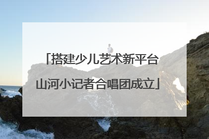 搭建少儿艺术新平台 山河小记者合唱团成立