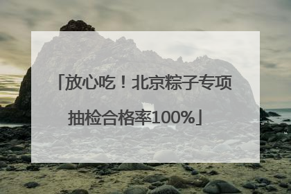 放心吃！北京粽子专项抽检合格率100%