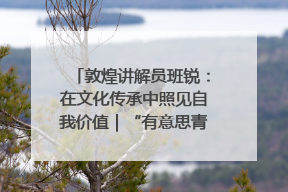 敦煌讲解员班锐：在文化传承中照见自我价值｜“有意思青年”高校公益计划