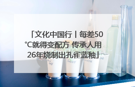 文化中国行丨每差50℃就得变配方 传承人用26年烧制出孔雀蓝釉