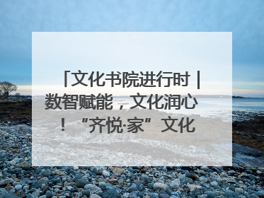 文化书院进行时｜数智赋能，文化润心！“齐悦·家”文化书院超有料
