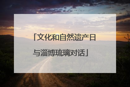文化和自然遗产日与淄博琉璃对话