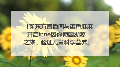新东方直播间与诺香麻麻开启inne因你德国溯源之旅，验证儿童科学营养