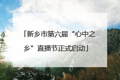 新乡市第六届“心中之乡”直播节正式启动