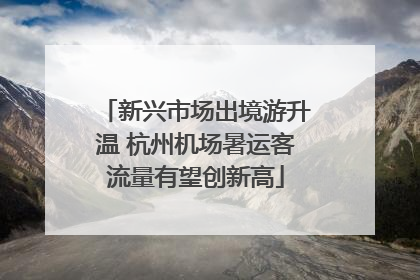 新兴市场出境游升温 杭州机场暑运客流量有望创新高