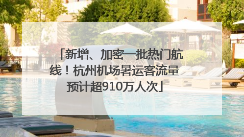 新增、加密一批热门航线！杭州机场暑运客流量预计超910万人次