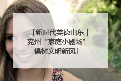 新时代美德山东｜兖州“家庭小剧场”倡树文明新风