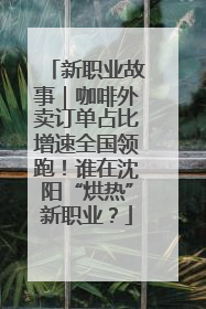 新职业故事｜咖啡外卖订单占比增速全国领跑！谁在沈阳“烘热”新职业？