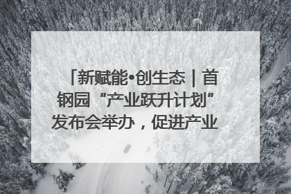 新赋能•创生态｜首钢园“产业跃升计划”发布会举办，促进产业合作交流走深走实