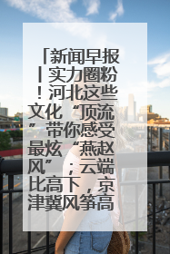 新闻早报丨实力圈粉！河北这些文化“顶流”带你感受最炫“燕赵风”；云端比高下，京津冀风筝高手“花式炫技”>>