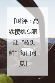 时评：高铁樱桃专厢 让“枝头鲜”每日可见