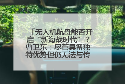 无人机航母能否开启“新海战时代”？曹卫东：尽管具备独特优势但仍无法与传统航母相提并论