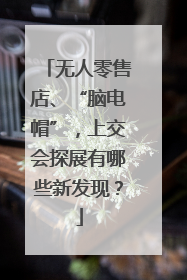 无人零售店、“脑电帽”，上交会探展有哪些新发现？