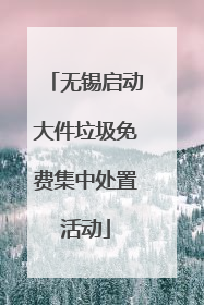 无锡启动大件垃圾免费集中处置活动