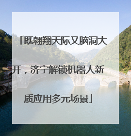 既翱翔天际又脑洞大开，济宁解锁机器人新质应用多元场景