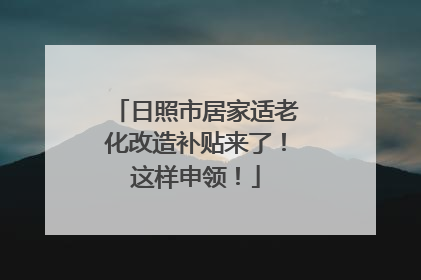 日照市居家适老化改造补贴来了！这样申领！