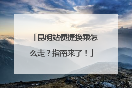 昆明站便捷换乘怎么走？指南来了！