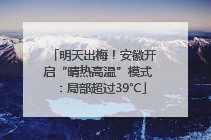 明天出梅！安徽开启“晴热高温”模式：局部超过39℃