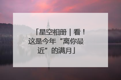 星空相册｜看！这是今年“离你最近”的满月