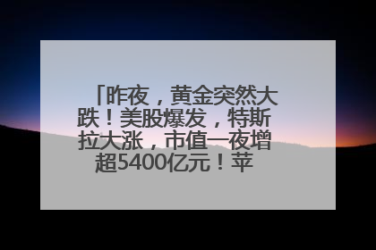 昨夜，黄金突然大跌！美股爆发，特斯拉大涨，市值一夜增超5400亿元！苹果传来大消息