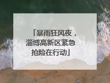 暴雨狂风夜，淄博高新区紧急抢险在行动