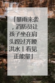 暴雨来袭，消防员让孩子坐在肩头蹚过齐腰洪水丨看见正能量