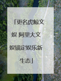 更名虎鲸文娱 阿里大文娱锚定娱乐新生态