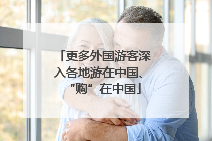 更多外国游客深入各地游在中国、“购”在中国
