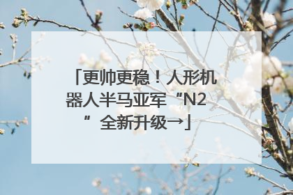 更帅更稳！人形机器人半马亚军“N2”全新升级→