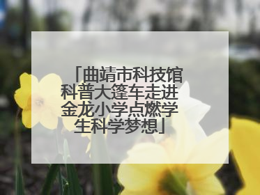 曲靖市科技馆科普大篷车走进金龙小学点燃学生科学梦想