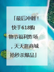 最后冲刺！快手618购物节福利炸场，天天逛商城抢秒杀爆品