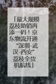 最大规模荔枝助销再添一码！京东物流开通“深圳-武汉-西安” 荔枝全货机航线