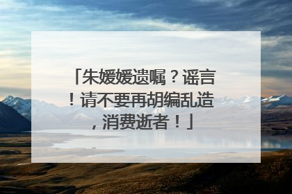 朱媛媛遗嘱？谣言！请不要再胡编乱造，消费逝者！