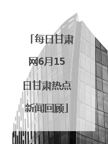 每日甘肃网6月15日甘肃热点新闻回顾