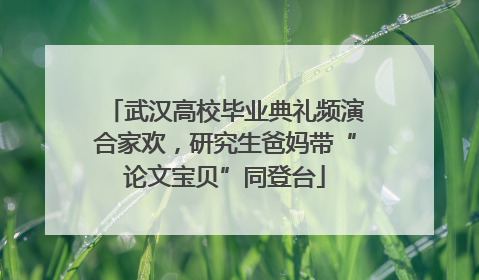 武汉高校毕业典礼频演合家欢，研究生爸妈带“论文宝贝”同登台