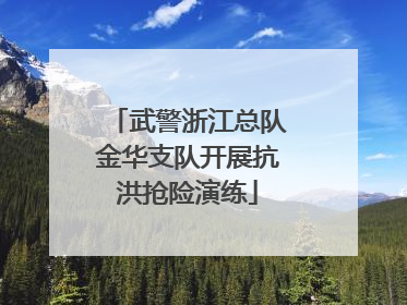 武警浙江总队金华支队开展抗洪抢险演练