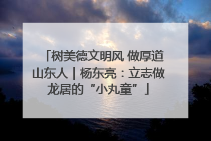 树美德文明风 做厚道山东人｜杨东亮：立志做龙居的“小丸童”