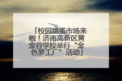 校园跳蚤市场来啦！济南高新区黄金谷学校举行“金色梦工厂”活动