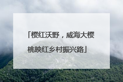 樱红沃野，威海大樱桃映红乡村振兴路