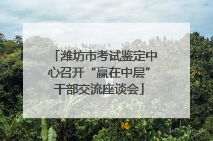 潍坊市考试鉴定中心召开“赢在中层”干部交流座谈会