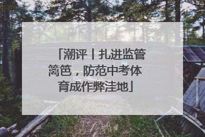 潮评丨扎进监管篱笆，防范中考体育成作弊洼地