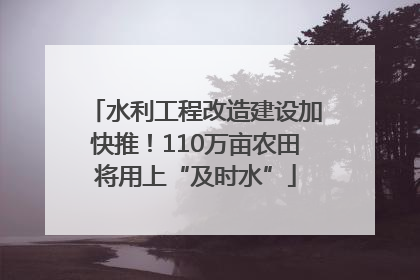 水利工程改造建设加快推！110万亩农田将用上“及时水”